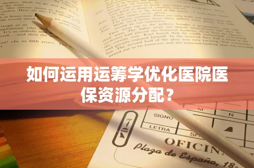 如何运用运筹学优化医院医保资源分配？