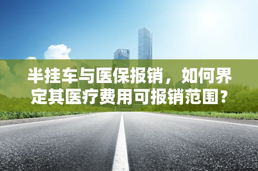 半挂车与医保报销，如何界定其医疗费用可报销范围？