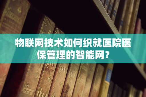 物联网技术如何织就医院医保管理的智能网？