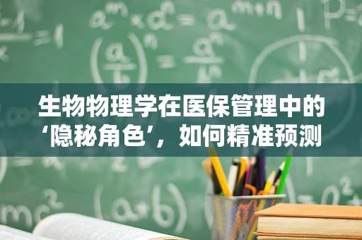 生物物理学在医保管理中的‘隐秘角色’，如何精准预测医疗需求？