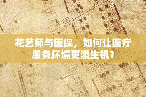 花艺师与医保，如何让医疗服务环境更添生机？