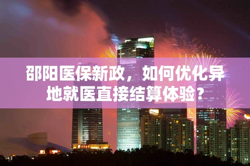 邵阳医保新政，如何优化异地就医直接结算体验？