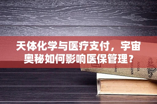 天体化学与医疗支付，宇宙奥秘如何影响医保管理？