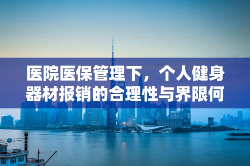 医院医保管理下，个人健身器材报销的合理性与界限何在？