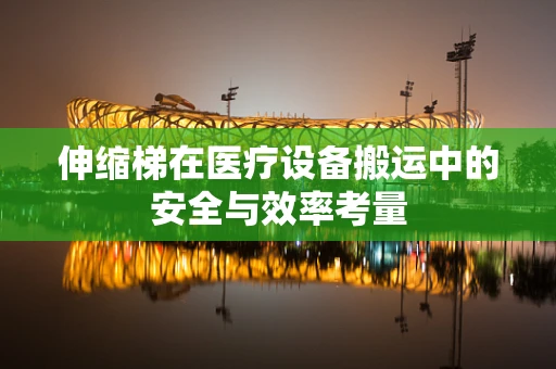 伸缩梯在医疗设备搬运中的安全与效率考量