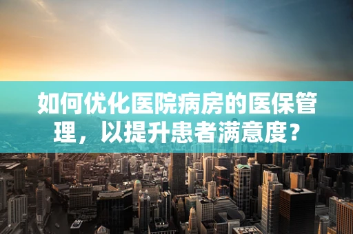 如何优化医院病房的医保管理，以提升患者满意度？