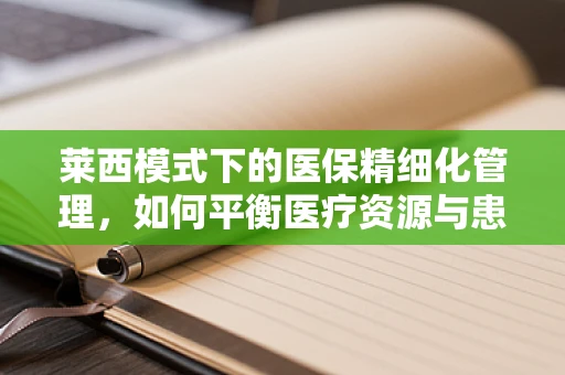 莱西模式下的医保精细化管理，如何平衡医疗资源与患者需求的双赢？