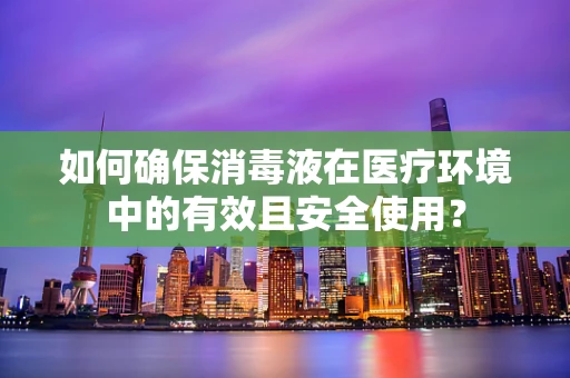 如何确保消毒液在医疗环境中的有效且安全使用？