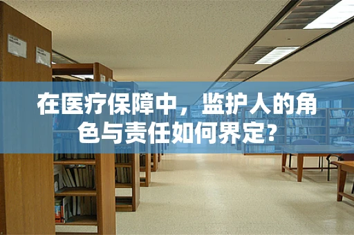 在医疗保障中，监护人的角色与责任如何界定？