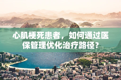 心肌梗死患者，如何通过医保管理优化治疗路径？