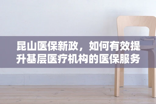 昆山医保新政，如何有效提升基层医疗机构的医保服务效率？