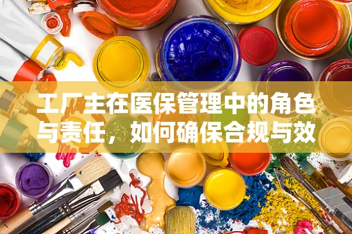 工厂主在医保管理中的角色与责任，如何确保合规与效率的平衡？