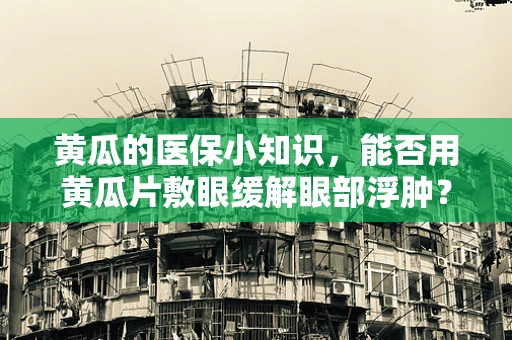 黄瓜的医保小知识，能否用黄瓜片敷眼缓解眼部浮肿？