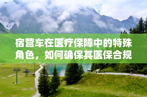 宿营车在医疗保障中的特殊角色，如何确保其医保合规性？