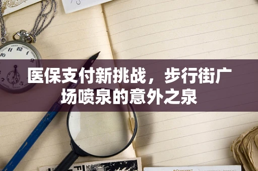 医保支付新挑战，步行街广场喷泉的意外之泉