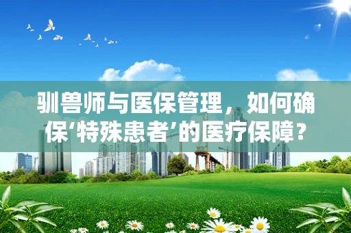 驯兽师与医保管理，如何确保‘特殊患者’的医疗保障？