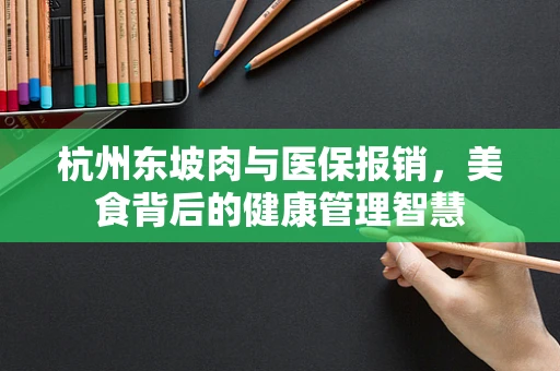 杭州东坡肉与医保报销，美食背后的健康管理智慧