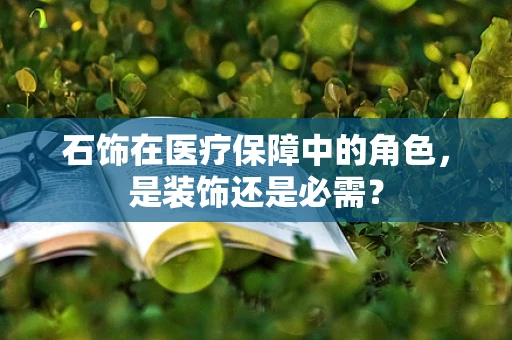 石饰在医疗保障中的角色，是装饰还是必需？