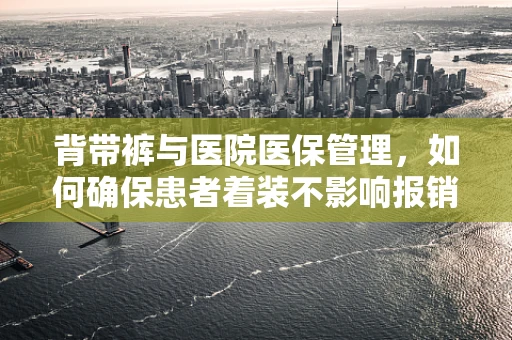 背带裤与医院医保管理，如何确保患者着装不影响报销？