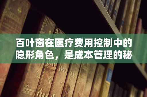 百叶窗在医疗费用控制中的隐形角色，是成本管理的秘密武器吗？