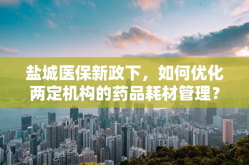 盐城医保新政下，如何优化两定机构的药品耗材管理？