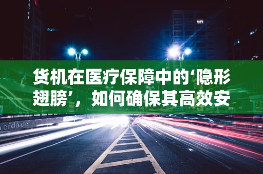 货机在医疗保障中的‘隐形翅膀’，如何确保其高效安全运行？