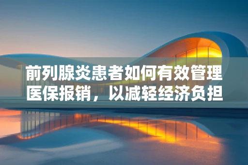 前列腺炎患者如何有效管理医保报销，以减轻经济负担？