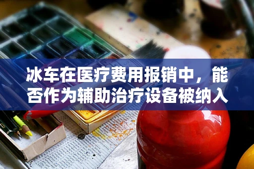冰车在医疗费用报销中，能否作为辅助治疗设备被纳入医保？