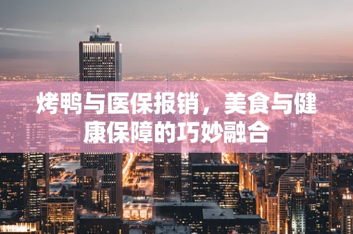烤鸭与医保报销，美食与健康保障的巧妙融合