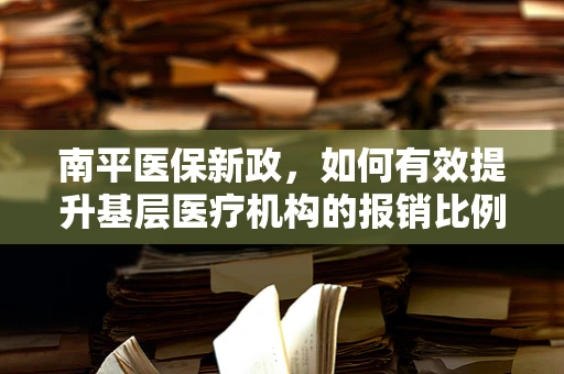 南平医保新政，如何有效提升基层医疗机构的报销比例？