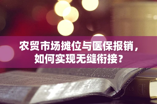 农贸市场摊位与医保报销，如何实现无缝衔接？