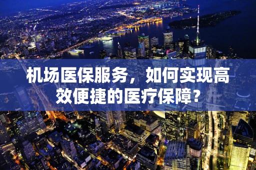 机场医保服务，如何实现高效便捷的医疗保障？