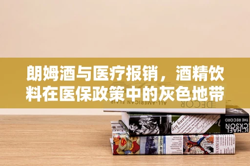 朗姆酒与医疗报销，酒精饮料在医保政策中的灰色地带