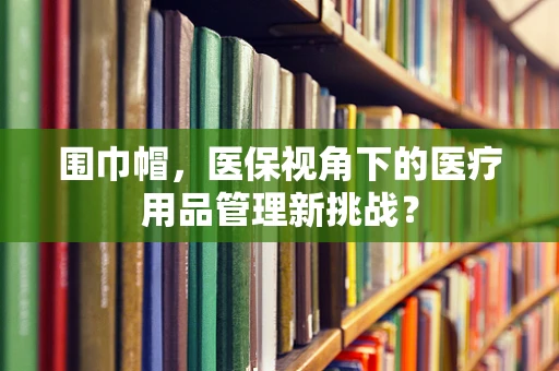 围巾帽，医保视角下的医疗用品管理新挑战？
