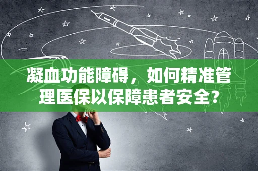 凝血功能障碍，如何精准管理医保以保障患者安全？