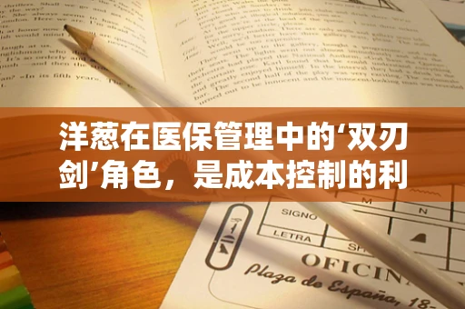 洋葱在医保管理中的‘双刃剑’角色，是成本控制的利器还是患者负担的隐忧？