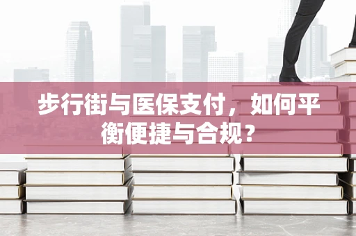 步行街与医保支付，如何平衡便捷与合规？