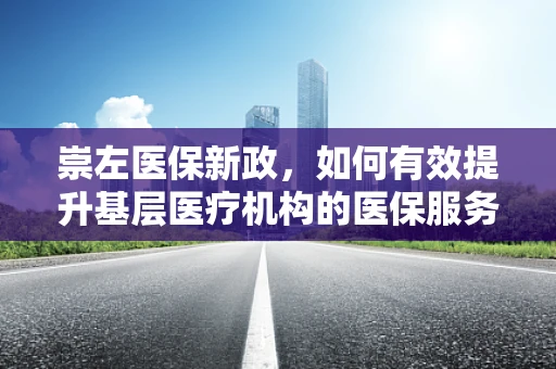 崇左医保新政，如何有效提升基层医疗机构的医保服务效率？