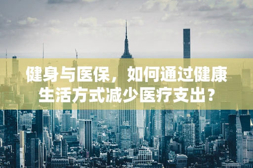 健身与医保，如何通过健康生活方式减少医疗支出？
