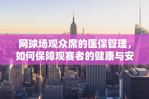 网球场观众席的医保管理，如何保障观赛者的健康与安全？