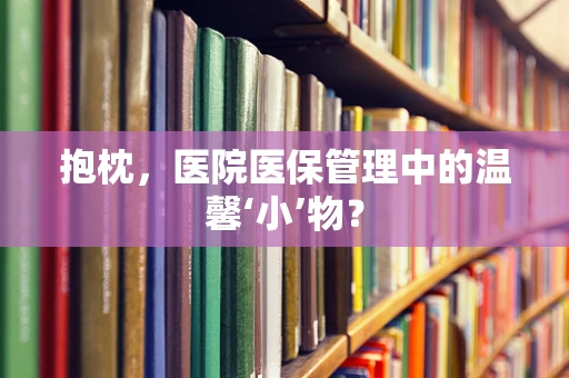 抱枕，医院医保管理中的温馨‘小’物？