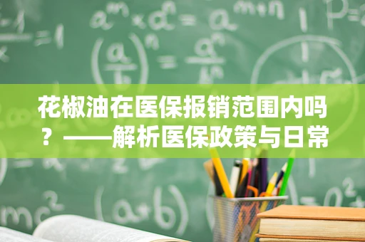 花椒油在医保报销范围内吗？——解析医保政策与日常调料品的界限