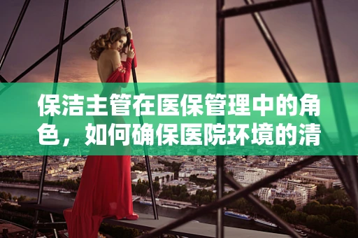 保洁主管在医保管理中的角色，如何确保医院环境的清洁与安全？
