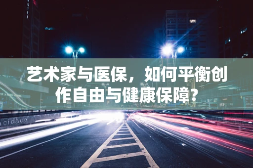 艺术家与医保，如何平衡创作自由与健康保障？