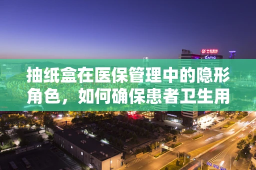 抽纸盒在医保管理中的隐形角色，如何确保患者卫生用品的合理供应？