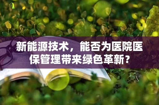 新能源技术，能否为医院医保管理带来绿色革新？