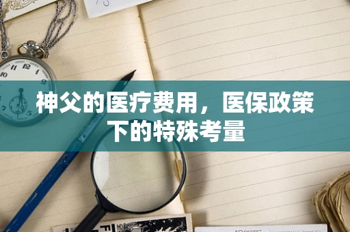 神父的医疗费用，医保政策下的特殊考量