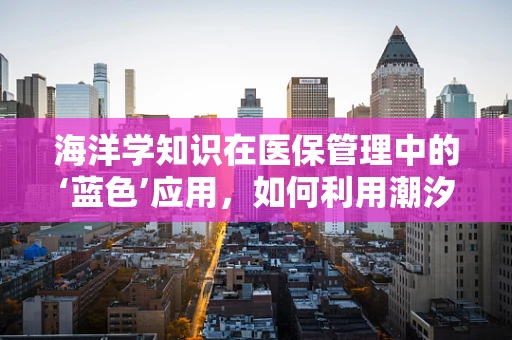 海洋学知识在医保管理中的‘蓝色’应用，如何利用潮汐规律优化药品配送？