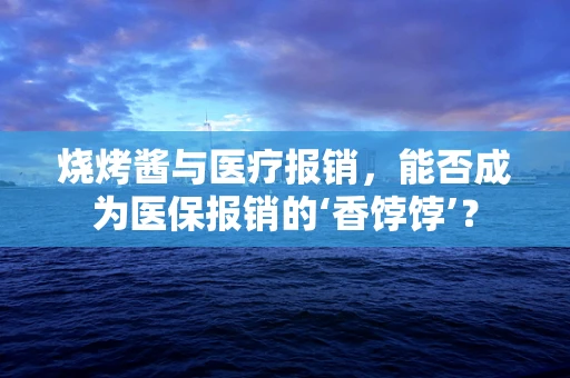 烧烤酱与医疗报销，能否成为医保报销的‘香饽饽’？