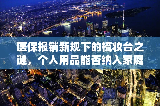 医保报销新规下的梳妆台之谜，个人用品能否纳入家庭医疗费用？